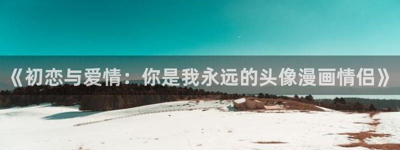 耽漫网之家动漫之家改名叫什么：《初恋与爱情：你是我永远的头像漫画情侣》